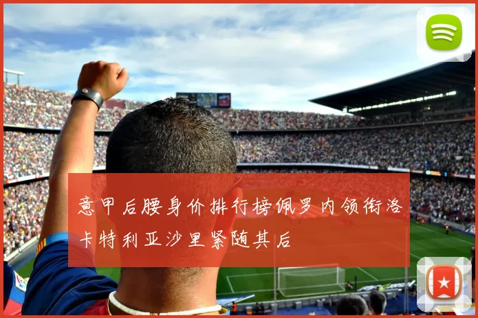意甲后腰身价排行榜佩罗内领衔洛卡特利亚沙里紧随其后