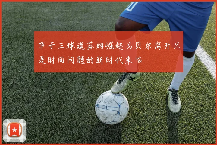 华子三球道苏姆崛起戈贝尔离开只是时间问题的新时代来临