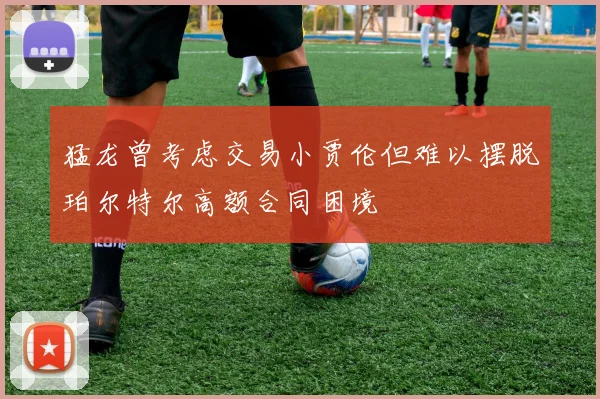 猛龙曾考虑交易小贾伦但难以摆脱珀尔特尔高额合同困境