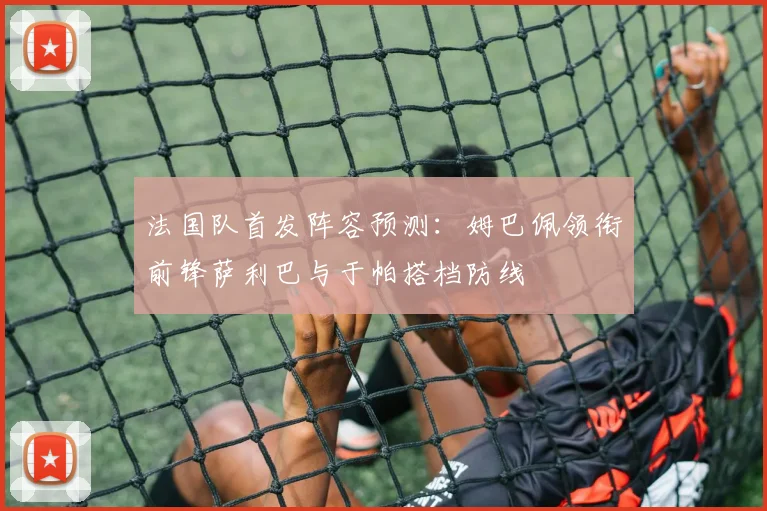 法国队首发阵容预测：姆巴佩领衔前锋萨利巴与于帕搭档防线