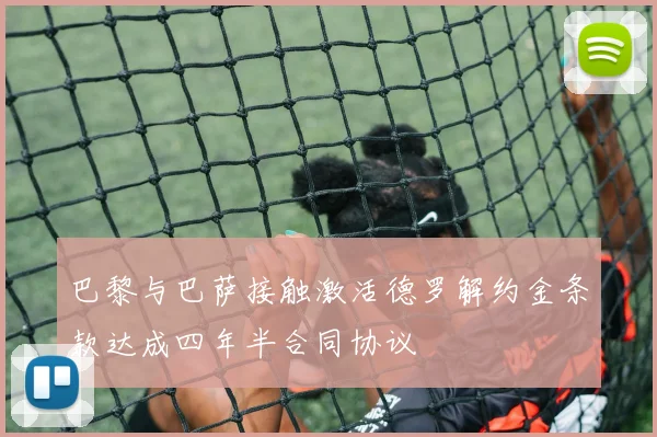 巴黎与巴萨接触激活德罗解约金条款达成四年半合同协议