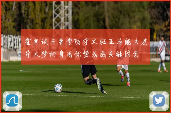 霍里谈卡鲁索防守文班亚马能力差异大梦的身高优势或成关键因素