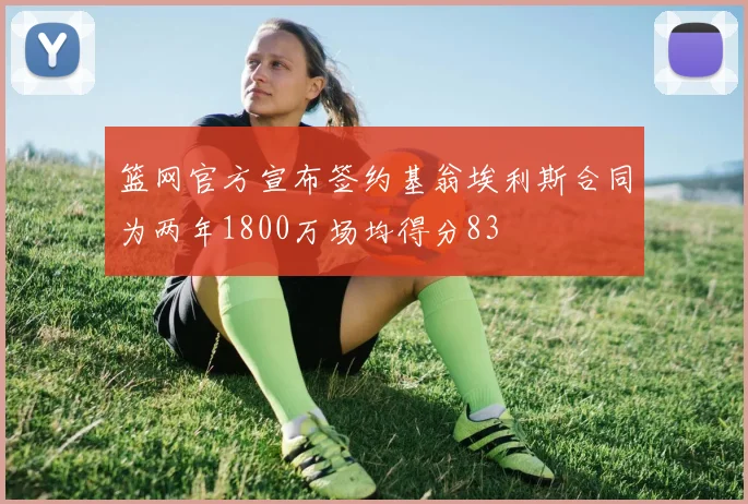 篮网官方宣布签约基翁埃利斯合同为两年1800万场均得分83