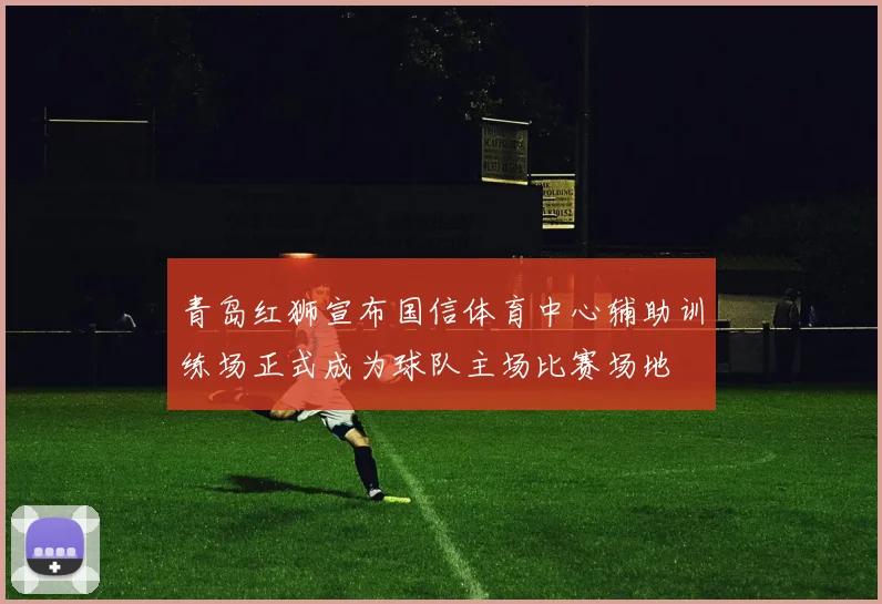 青岛红狮宣布国信体育中心辅助训练场正式成为球队主场比赛场地