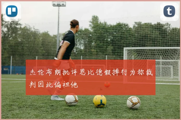 杰伦布朗批评恩比德假摔行为称裁判因此偏袒他