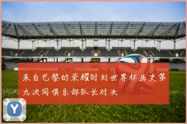 来自巴黎的荣耀时刻世界杯历史第九次同俱乐部队长对决