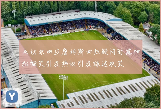 米切尔回应詹姆斯回归疑问时露神秘微笑引发热议引发球迷欢笑