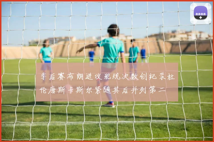 季后赛布朗进攻犯规次数创纪录杜伦唐斯卡斯尔紧随其后并列第二